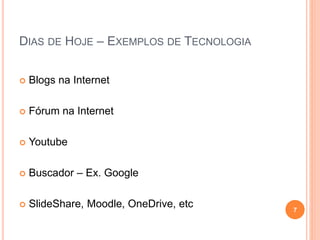DIAS DE HOJE – EXEMPLOS DE TECNOLOGIA
 Blogs na Internet
 Fórum na Internet
 Youtube
 Buscador – Ex. Google
 SlideShare, Moodle, OneDrive, etc 7
 