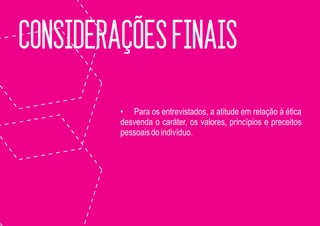 CONSIDERAÇÕES FINAIS
         • Para os entrevistados, a atitude em relação à ética
         desvenda o caráter, os valores, princípios e preceitos
         pessoais do indivíduo.
 