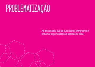 PROBLEMATIZAÇÃO

            As dificuldades que os publicitários enfrentam em
            trabalhar seguindo todos o padrões da ética.
 