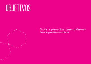 OBJETIVOS

            Elucidar a postura ética desses profissionais
            frente às pressões do ambiente.
 