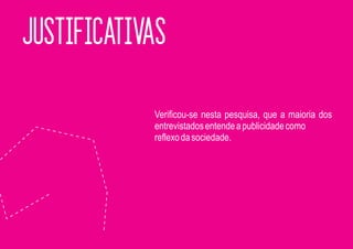 JUSTIFICATIVAS

            Verificou-se nesta pesquisa, que a maioria dos
            entrevistados entende a publicidade como
            reflexo da sociedade.
 