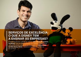 SERVIÇOS DE EXCELÊNCIA:
O QUE A DISNEY TEM
A ENSINAR às empresas?
Empreendedorismo, gestão de marcas, sete chaves de sucesso
da Disney, ciclo de relacionamento com clientes. O palestrante
compartilha lições e experiências aprendidas na Universidade
da Walt Disney World – referência mundial em excelência
em serviços.
 
