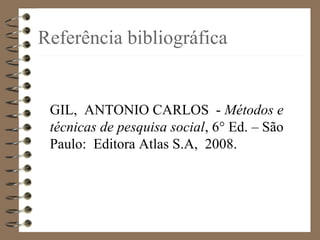 Referência bibliográfica
GIL, ANTONIO CARLOS - Métodos e
técnicas de pesquisa social, 6° Ed. – São
Paulo: Editora Atlas S.A, 2008.
 