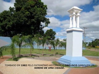 TOMBADO EM  1982  PELO  PATRIMÔNIO HISTÓRICO , O  OBELISCO  SIMBOLIZA UM  SONHO DE UMA CIDADE . 