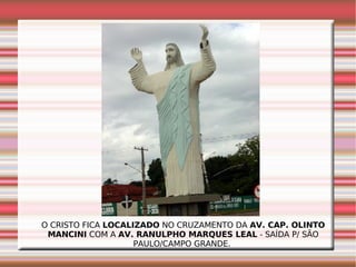 O CRISTO FICA  LOCALIZADO  NO CRUZAMENTO DA  AV. CAP. OLINTO MANCINI  COM A  AV. RANULPHO MARQUES LEAL  - SAÍDA P/ SÃO PAULO/CAMPO GRANDE.  