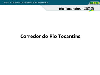 DNIT – Diretoria de Infraestrutura Aquaviária

                                                Rio Tocantins -




                Corredor do Rio Tocantins
 