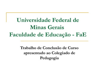 Universidade Federal de
Minas Gerais
Faculdade de Educação - FaE
Trabalho de Conclusão de Curso
apresentado ao Colegiado de
Pedagogia
 