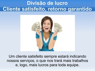 Divisão de lucro Cliente satisfeito, retorno garantido Um cliente satisfeito sempre estará indicando nossos serviços, o que nos trará mais trabalhos e, logo, mais lucros para toda equipe. 