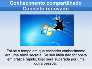 Conhecimento compartilhado Conceito renovado Foi-se o tempo em que esconder conhecimento era uma arma secreta. Se sua idéia não for posta em prática rápido, logo será superada por uma outra pessoa.  