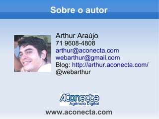 Sobre o autor Arthur Araújo 71 9608-4808 [email_address] [email_address] Blog:  http://arthur.aconecta.com/ @webarthur www.aconecta.com 