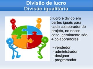 Divisão de lucro Divisão igualitária O lucro é divido em partes iguais para cada colaborador do projeto, no nosso caso, geralmente são 4 colaboradores:  - vendedor  - administrador  - designer  - programador 
