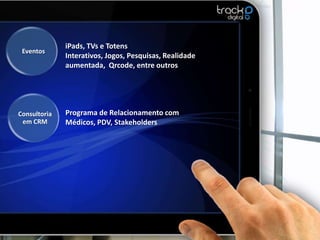 iPads, TVs e Totens
 Eventos
              Interativos, Jogos, Pesquisas, Realidade
              aumentada, Qrcode, entre outros




Consultoria   Programa de Relacionamento com
 em CRM       Médicos, PDV, Stakeholders
 