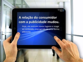 A relação do consumidor
com a publicidade mudou.
 Hoje, ele está em novos lugares e reage
 ao conteúdo, interagindo de uma forma
 diferente.
 