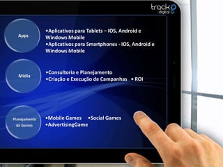 •Aplicativos para Tablets – IOS, Android e
  Apps         Windows Mobile
               •Aplicativos para Smartphones - IOS, Android e
               Windows Mobile


               •Consultoria e Planejamento
  Mídia
               •Criação e Execução de Campanhas • ROI




Planejamento   •Mobile Games •Social Games
 de Games      •AdvertisingGame
 