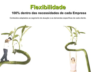 Flexibilidade 100% dentro das necessidades de cada Empresa Conteúdos adaptados ao segmento de atuação e as demandas específicas de cada cliente. 