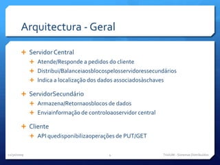 Arquitectura - GeralServidor CentralAtende/Responde a pedidos do clienteDistribui/BalanceiaosblocospelosservidoressecundáriosIndica a localização dos dados associadosàschavesServidorSecundárioArmazena/Retornaosblocos de dadosEnviainformação de controloaoservidor centralClienteAPI quedisponibilizaoperações de PUT/GET11/29/09TriviUM - Sistemas Distribuídos4