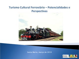 Turismo Cultural Ferroviário – Potencialidades e Perspectivas Santa Maria, março de 2010 