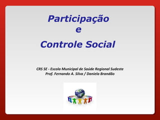 Participação
e
Controle Social
CRS SE - Escola Municipal de Saúde Regional Sudeste
Prof. Fernando A. Silva / Daniela Brandão
 