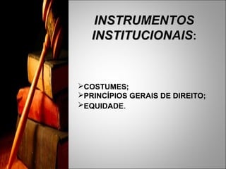 INSTRUMENTOS
   INSTITUCIONAIS:


COSTUMES;
PRINCÍPIOS GERAIS DE DIREITO;
EQUIDADE.
 