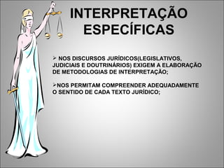 INTERPRETAÇÃO
       ESPECÍFICAS
 NOS DISCURSOS JURÍDICOS(LEGISLATIVOS,
JUDICIAIS E DOUTRINÁRIOS) EXIGEM A ELABORAÇÃO
DE METODOLOGIAS DE INTERPRETAÇÃO;

NOS PERMITAM COMPREENDER ADEQUADAMENTE
O SENTIDO DE CADA TEXTO JURÍDICO;
 