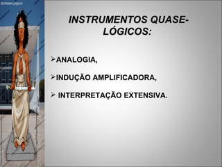 INSTRUMENTOS QUASE-
          LÓGICOS:

ANALOGIA,

INDUÇÃO AMPLIFICADORA,

 INTERPRETAÇÃO EXTENSIVA.
 