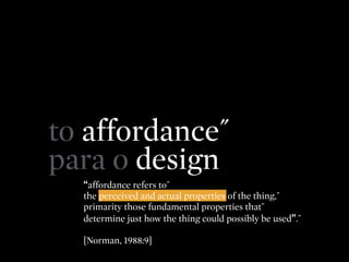 to affordance˝
para o design
“affordance refers to˝
the perceived and actual properties of the thing,˝
primarity those fun...