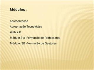 Módulos : Apresentação Apropriação Tecnológica Web 2.0 Módulo 3 A- Formação de Professores Módulo  3B -Formação de Gestores 