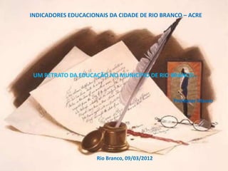 INDICADORES EDUCACIONAIS DA CIDADE DE RIO BRANCO – ACRE




 UM RETRATO DA EDUCAÇÃO NO MUNICÍPIO DE RIO BRANCO...


                                              Professor Mauro




                     Rio Branco, 09/03/2012
 