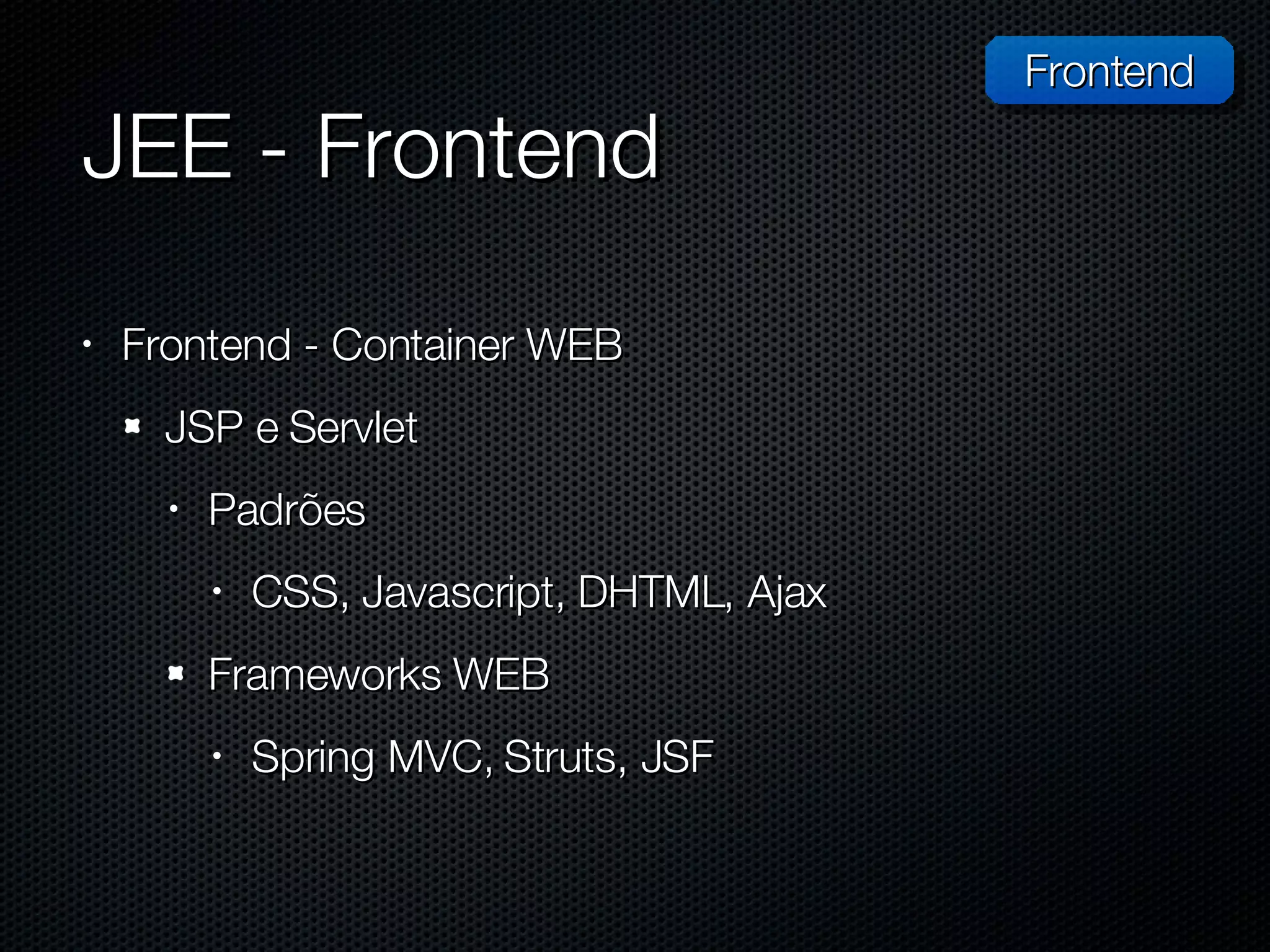 JEE - Frontend Frontend - Container WEB JSP e Servlet Padrões  CSS, Javascript, DHTML, Ajax Frameworks WEB Spring MVC, Struts, JSF Frontend 