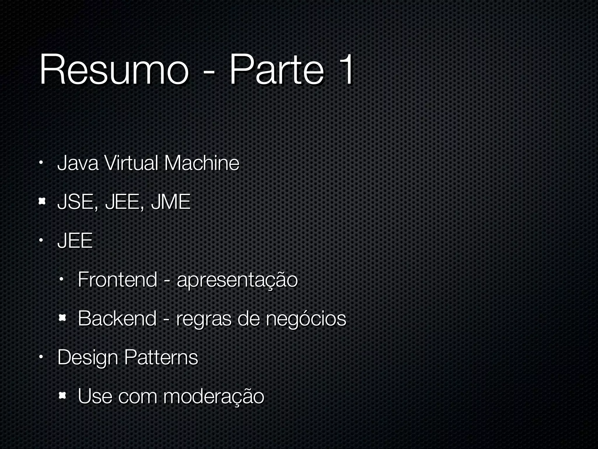 Resumo - Parte 1 Java Virtual Machine JSE, JEE, JME JEE Frontend - apresentação Backend - regras de negócios Design Patterns Use com moderação 