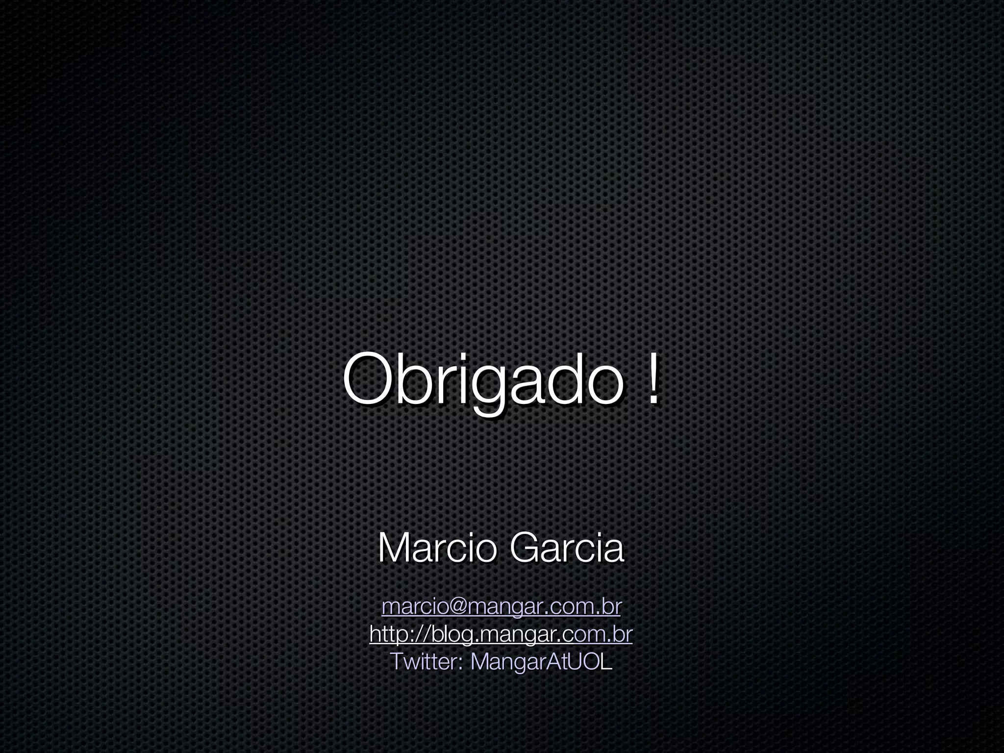Obrigado ! Marcio Garcia [email_address] http://blog.mangar.c om.br Twitter: MangarAtUO L 