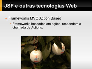 JSF e outras tecnologias Web Frameworks MVC Action Based Frameworks baseados em ações, respondem a chamada de Actions. 