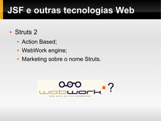 JSF e outras tecnologias Web Struts 2 Action Based; WebWork engine; Marketing sobre o nome Struts. ? 