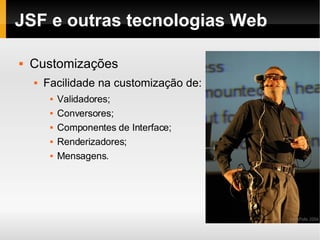 JSF e outras tecnologias Web Customizações Facilidade na customização de: Validadores; Conversores; Componentes de Interface; Renderizadores; Mensagens. 