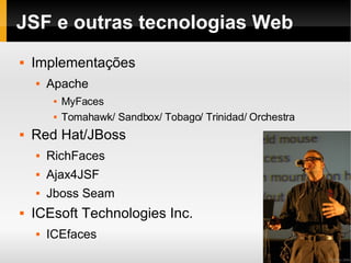 JSF e outras tecnologias Web Implementações Apache MyFaces Tomahawk/ Sandbox/ Tobago/ Trinidad/ Orchestra Red Hat/JBoss RichFaces Ajax4JSF Jboss Seam ICEsoft Technologies Inc. ICEfaces 