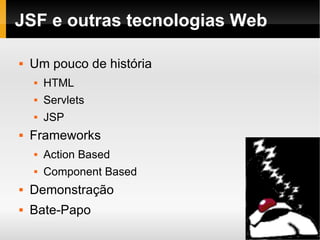 JSF e outras tecnologias Web Um pouco de história HTML Servlets JSP Frameworks Action Based Component Based Demonstração Bate-Papo 