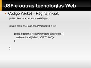 JSF e outras tecnologias Web Código Wicket – Página Inicial: public class Index extends WebPage { private static final long serialVersionUID = 1L; public Index(final PageParameters parameters) { add(new Label("label", "Olá Wicket")); } } 