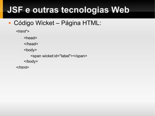 JSF e outras tecnologias Web Código Wicket – Página HTML: <html"> <head> </head> <body> <span wicket:id="label"></span> </body> </html> 