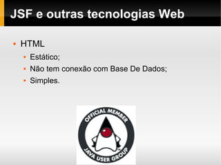 JSF e outras tecnologias Web HTML Estático; Não tem conexão com Base De Dados; Simples. 