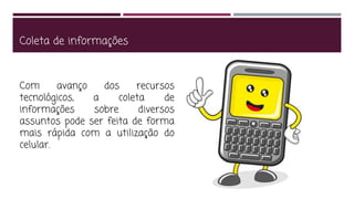 Coleta de informações
Com avanço dos recursos
tecnológicos, a coleta de
informações sobre diversos
assuntos pode ser feita de forma
mais rápida com a utilização do
celular.
 