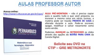 Acesso online:
http://www1.educacao.pe.gov.br/cpar/ AULA PRÉ-MONTADA – não é preciso copiar
para o quadro tudo o que você preparou ou
escrever a mesma coisa em várias turmas, a
matéria pode ser trazida PRONTA DE CASA e
alterada durante a aula. Pode-se escrever,
apagar, modificar e salvar novamente como
outra versão.
Podemos AVANÇAR ou RETROCEDER os slides
através das opções do BOTÃO PARA CIMA da
Caneta Digital.
 