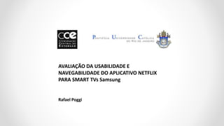 AVALIAÇÃO DA USABILIDADE E
NAVEGABILIDADE DO APLICATIVO NETFLIX
PARA SMART TVs Samsung
Rafael Poggi
 