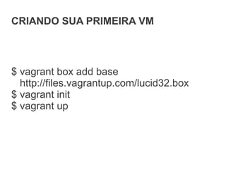 CRIANDO SUA PRIMEIRA VM



$ vagrant box add base
  http://files.vagrantup.com/lucid32.box
$ vagrant init
$ vagrant up
 