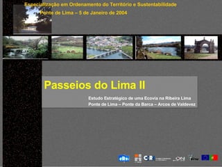 Passeios do Lima II   Estudo Estratégico de uma Ecovia na Ribeira Lima Ponte de Lima – Ponte da Barca – Arcos de Valdevez Especialização em Ordenamento do Território e Sustentabilidade Ponte de Lima – 5 de Janeiro de 2004 