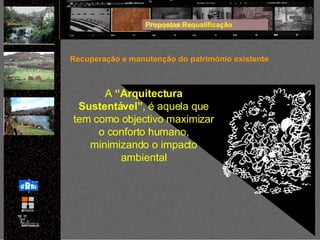 Propostas Requalificação Recuperação e manutenção do património existente A  “Arquitectura Sustentável” , é aquela que tem como objectivo maximizar o conforto humano, minimizando o impacto ambiental 