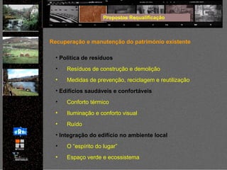 Propostas Requalificação Recuperação e manutenção do património existente Politica de resíduos Resíduos de construção e demolição Medidas de prevenção, reciclagem e reutilização Edifícios saudáveis e confortáveis Conforto térmico Iluminação e conforto visual Ruído Integração do edifício no ambiente local O “espírito do lugar” Espaço verde e ecossistema 