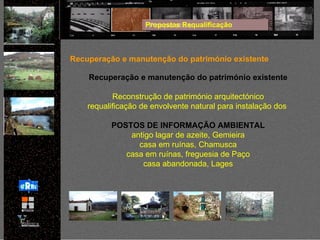 Propostas Requalificação Recuperação e manutenção do património existente Recuperação e manutenção do património existente Reconstrução de património arquitectónico requalificação de envolvente natural   para instalação dos   POSTOS DE INFORMAÇÃO AMBIENTAL antigo lagar de azeite, Gemieira casa em ruínas, Chamusca casa em ruínas, freguesia de Paço casa abandonada, Lages 