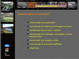 conservação dos pavimentos manutenção do sistema de drenagem funcional beneficiação das pontes e viadutos manutenção da sinalização, iluminação e outros equipamentos  conservação dos espaços verdes manutenção do património edificado segurança Propostas Requalificação Aspectos relativos à manutenção 