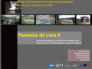 Passeios do Lima II   Estudo Estratégico de uma Ecovia na Ribeira Lima Ponte de Lima – Ponte da Barca – Arcos de Valdevez João Azevedo Gabriela Rodrigues Pedro Reguengo Sandra Almeida Sara Costa Especialização em Ordenamento do Território e Sustentabilidade Ponte de Lima – 5 de Janeiro de 2004 