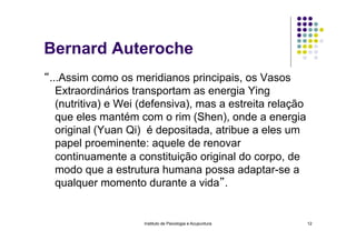 Instituto de Psicologia e Acupuntura 12
Bernard Auteroche
“...Assim como os meridianos principais, os Vasos
Extraordinário...